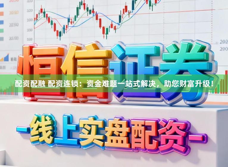 配资配融 配资连锁：资金难题一站式解决，助您财富升级！