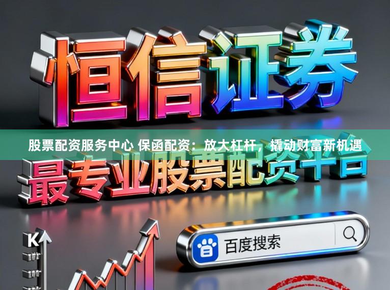 股票配资服务中心 保函配资：放大杠杆，撬动财富新机遇