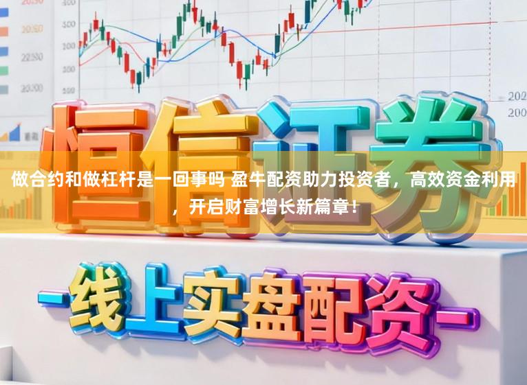 做合约和做杠杆是一回事吗 盈牛配资助力投资者，高效资金利用，开启财富增长新篇章！