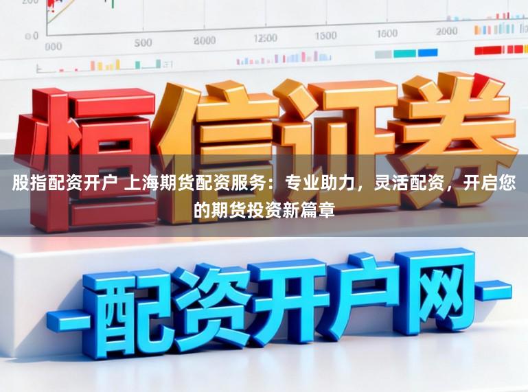 股指配资开户 上海期货配资服务：专业助力，灵活配资，开启您的期货投资新篇章
