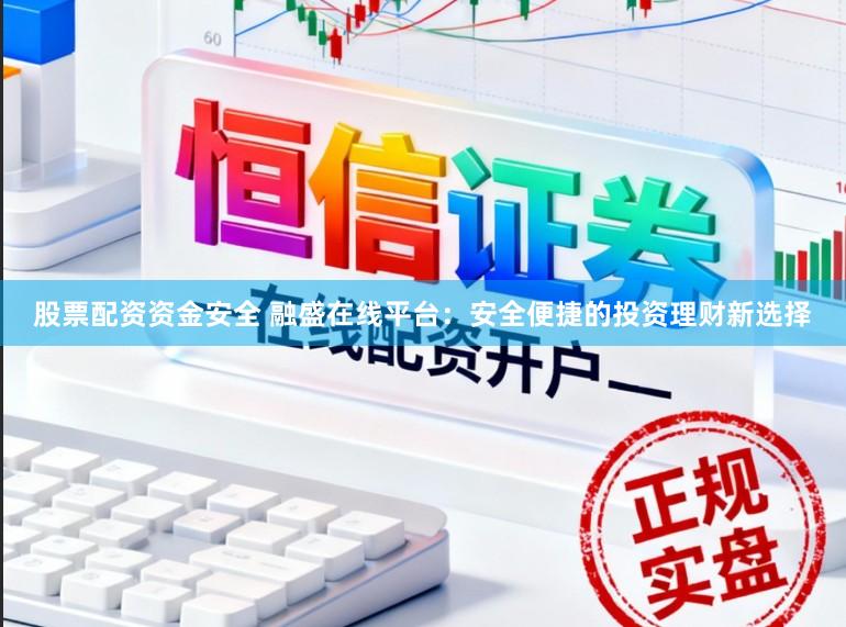 股票配资资金安全 融盛在线平台：安全便捷的投资理财新选择