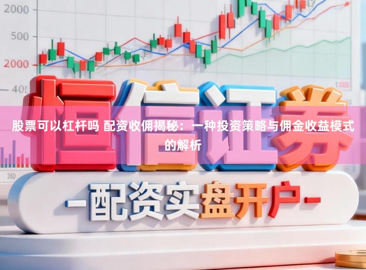 股票可以杠杆吗 配资收佣揭秘：一种投资策略与佣金收益模式的解析