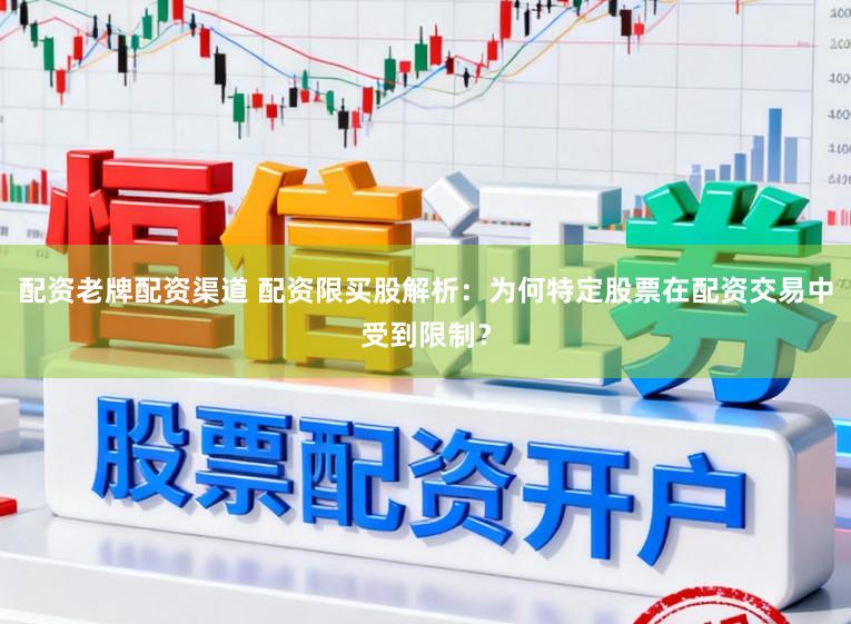 配资老牌配资渠道 配资限买股解析：为何特定股票在配资交易中受到限制？