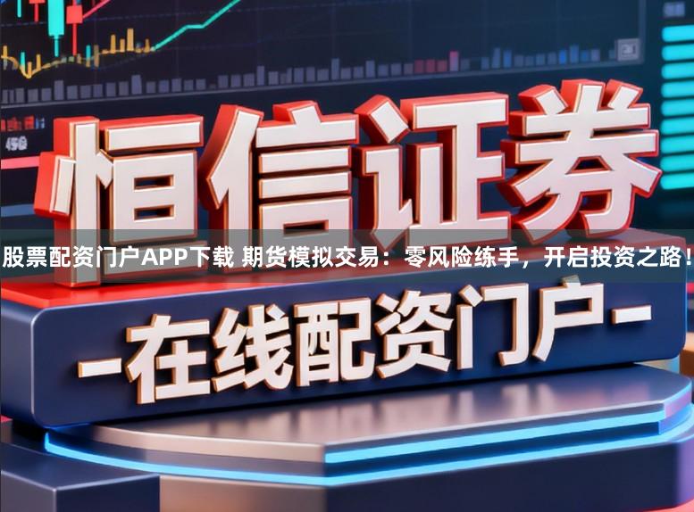 股票配资门户APP下载 期货模拟交易：零风险练手，开启投资之路！