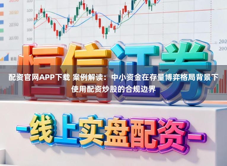 配资官网APP下载 案例解读：中小资金在存量博弈格局背景下使用配资炒股的合规边界