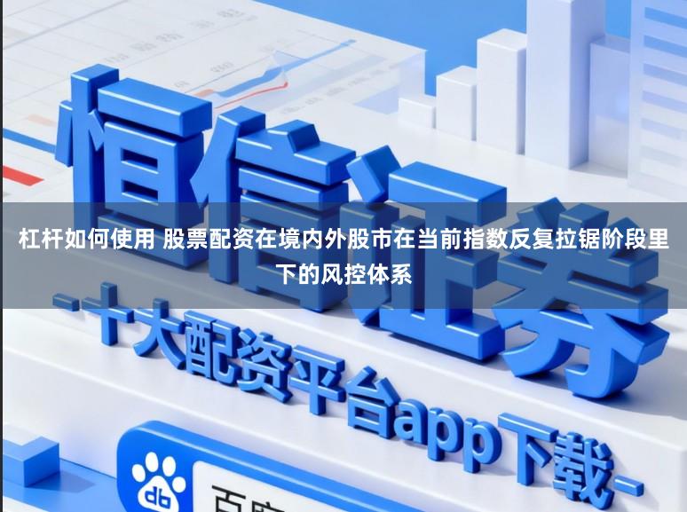 杠杆如何使用 股票配资在境内外股市在当前指数反复拉锯阶段里下的风控体系
