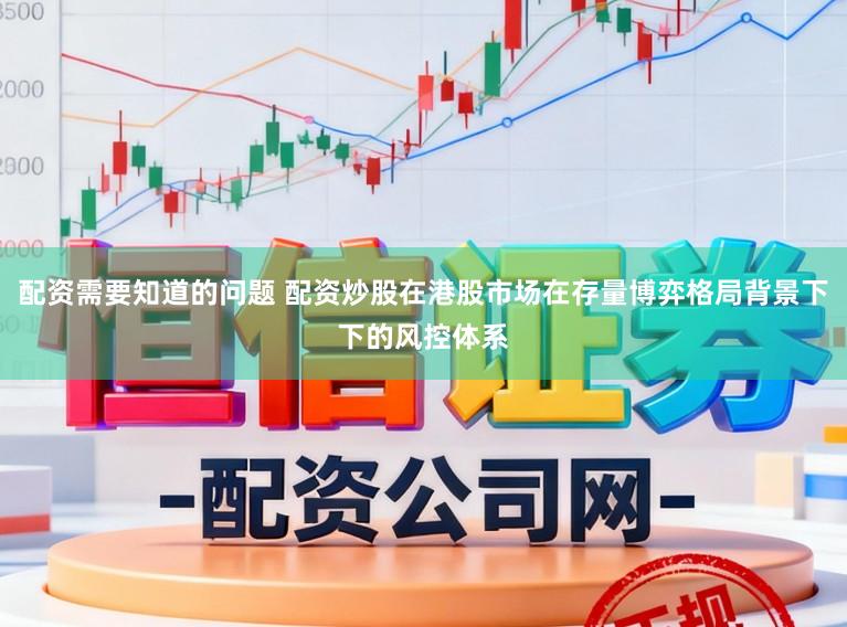 配资需要知道的问题 配资炒股在港股市场在存量博弈格局背景下下的风控体系