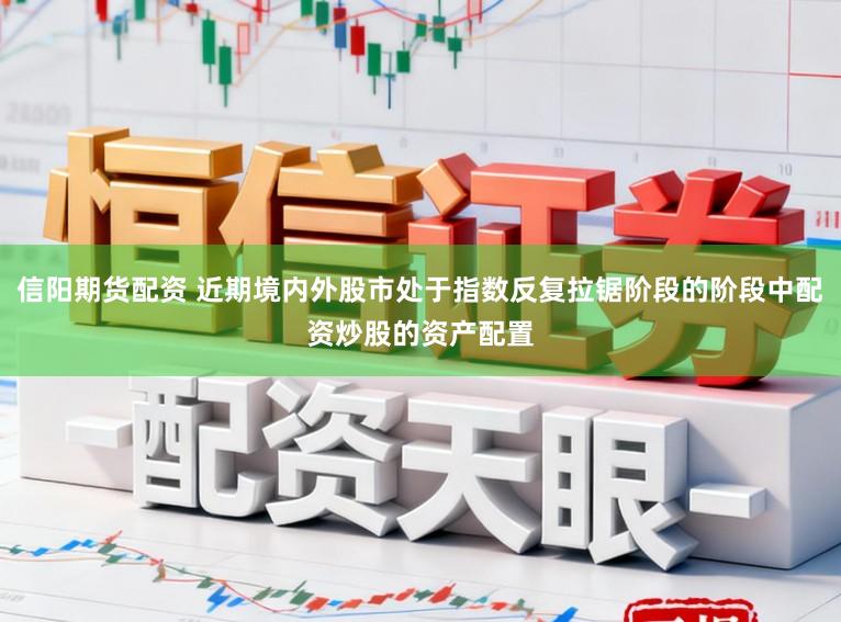 信阳期货配资 近期境内外股市处于指数反复拉锯阶段的阶段中配资炒股的资产配置