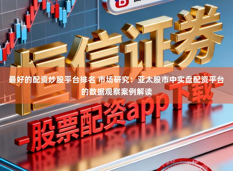 最好的配资炒股平台排名 市场研究：亚太股市中实盘配资平台的数据观察案例解读