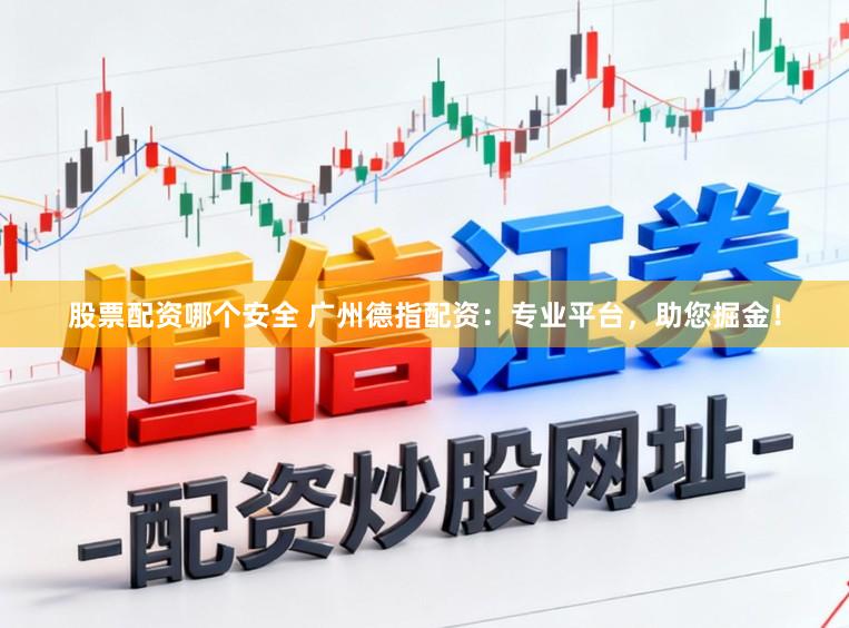 股票配资哪个安全 广州德指配资：专业平台，助您掘金！