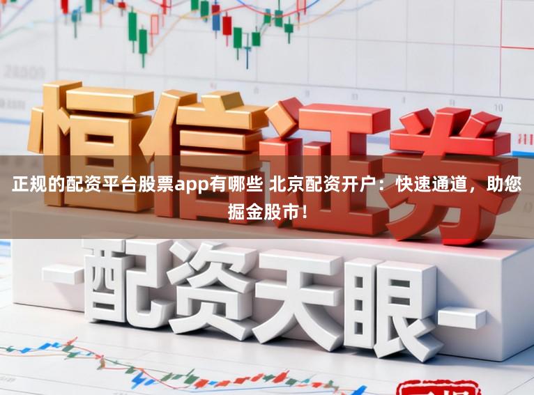 正规的配资平台股票app有哪些 北京配资开户：快速通道，助您掘金股市！