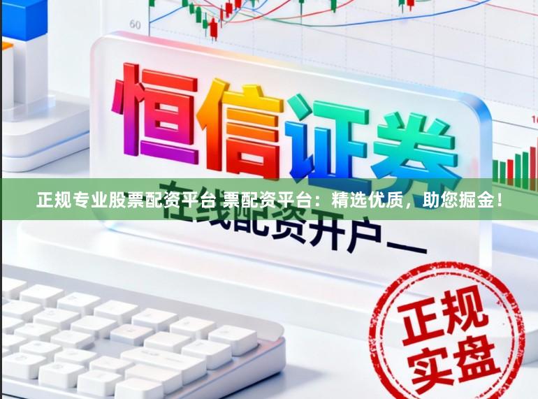 正规专业股票配资平台 票配资平台：精选优质，助您掘金！