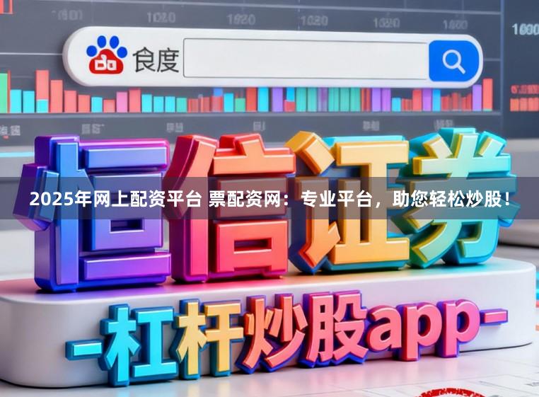 2025年网上配资平台 票配资网：专业平台，助您轻松炒股！