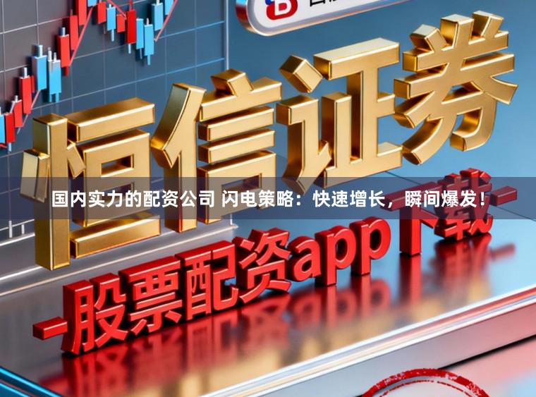 国内实力的配资公司 闪电策略：快速增长，瞬间爆发！