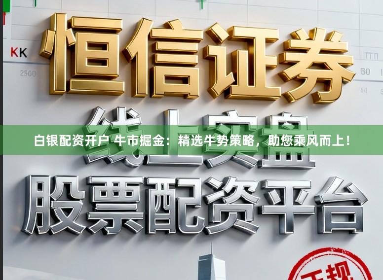 白银配资开户 牛市掘金：精选牛势策略，助您乘风而上！