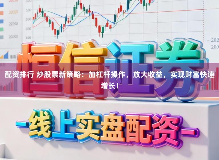 配资排行 炒股票新策略：加杠杆操作，放大收益，实现财富快速增长！