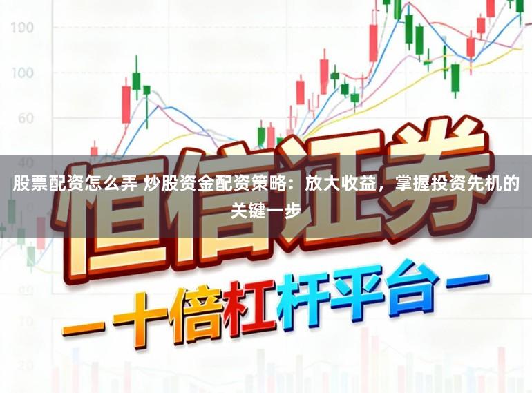 股票配资怎么弄 炒股资金配资策略：放大收益，掌握投资先机的关键一步