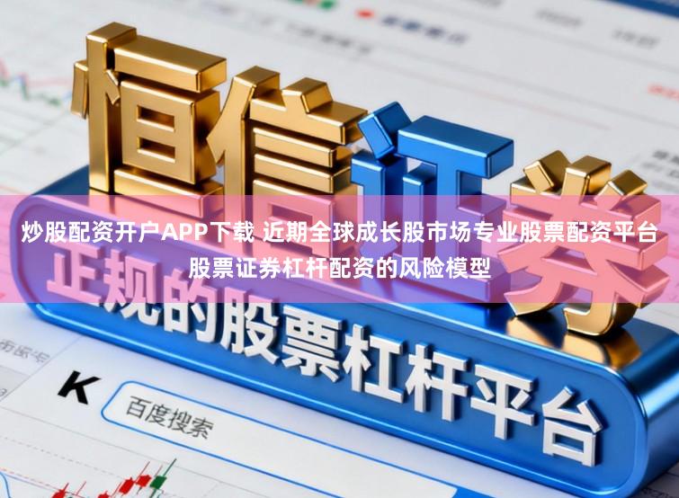 炒股配资开户APP下载 近期全球成长股市场专业股票配资平台股票证券杠杆配资的风险模型