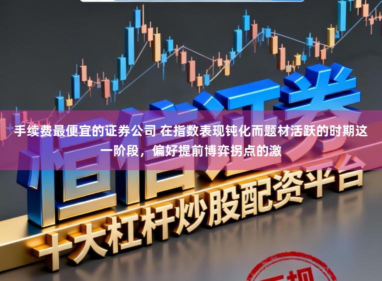 手续费最便宜的证券公司 在指数表现钝化而题材活跃的时期这一阶段，偏好提前博弈拐点的激