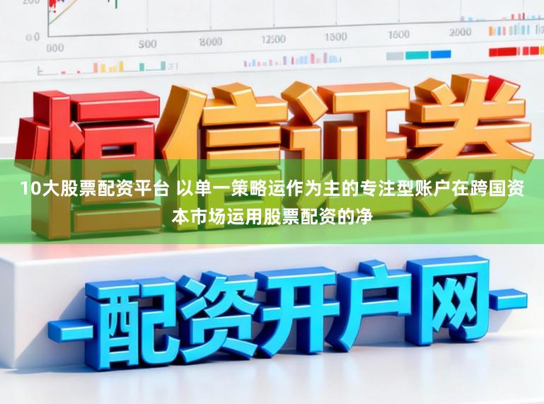 10大股票配资平台 以单一策略运作为主的专注型账户在跨国资本市场运用股票配资的净