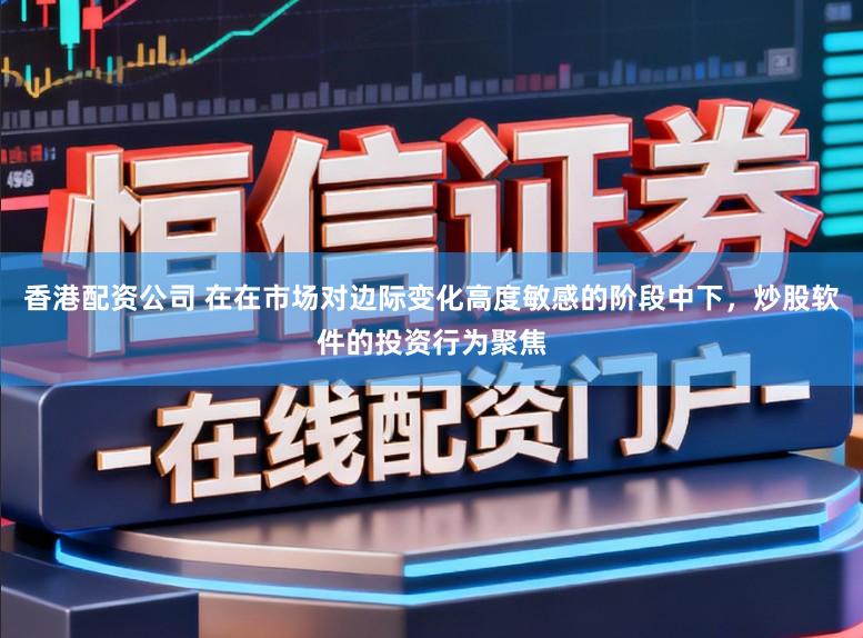 香港配资公司 在在市场对边际变化高度敏感的阶段中下，炒股软件的投资行为聚焦