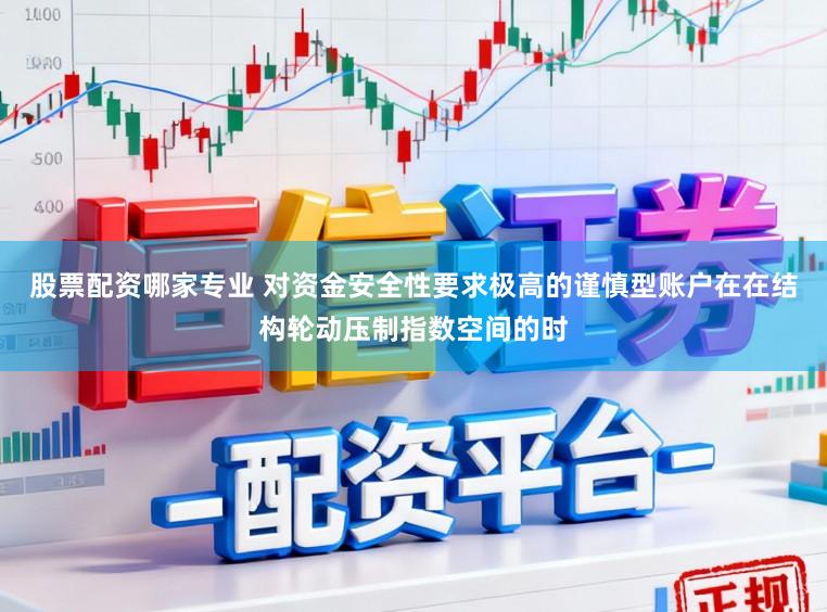 股票配资哪家专业 对资金安全性要求极高的谨慎型账户在在结构轮动压制指数空间的时