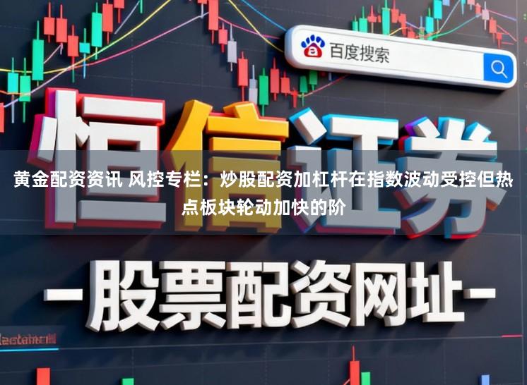 黄金配资资讯 风控专栏：炒股配资加杠杆在指数波动受控但热点板块轮动加快的阶