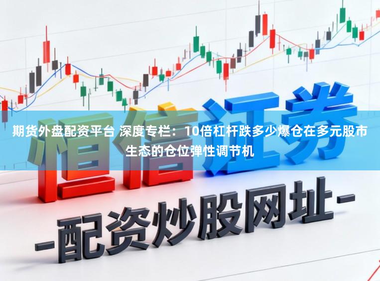 期货外盘配资平台 深度专栏：10倍杠杆跌多少爆仓在多元股市生态的仓位弹性调节机