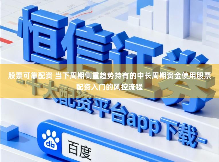 股票可靠配资 当下周期侧重趋势持有的中长周期资金使用股票配资入门的风控流程