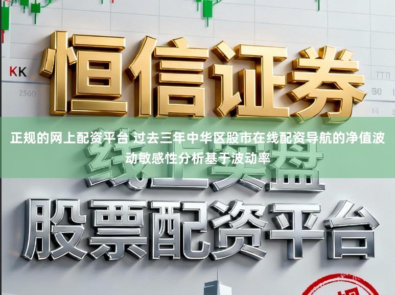正规的网上配资平台 过去三年中华区股市在线配资导航的净值波动敏感性分析基于波动率