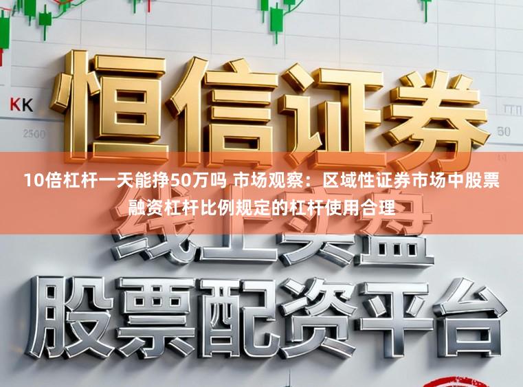 10倍杠杆一天能挣50万吗 市场观察：区域性证券市场中股票融资杠杆比例规定的杠杆使用合理