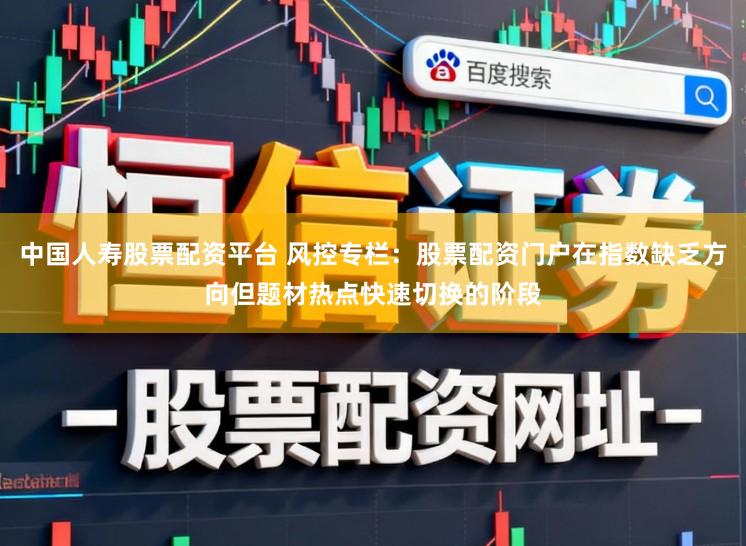 中国人寿股票配资平台 风控专栏：股票配资门户在指数缺乏方向但题材热点快速切换的阶段