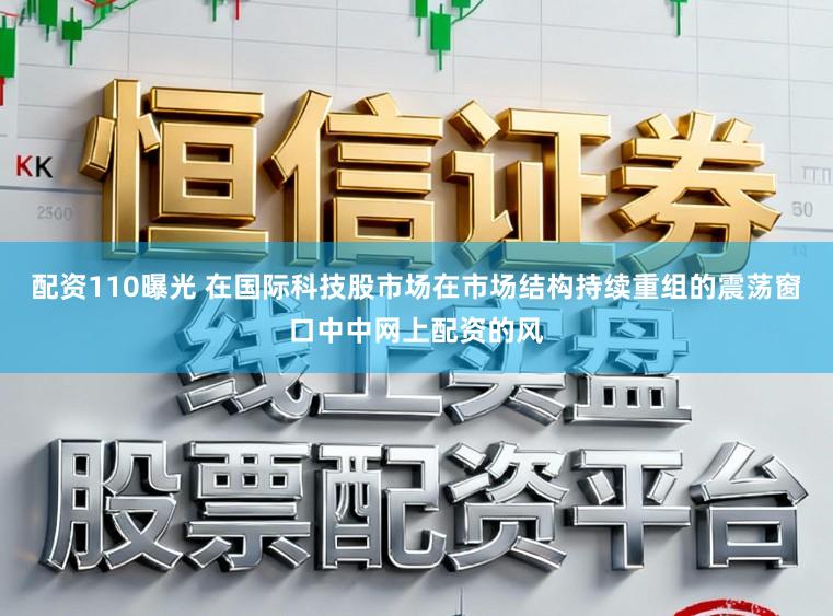 配资110曝光 在国际科技股市场在市场结构持续重组的震荡窗口中中网上配资的风
