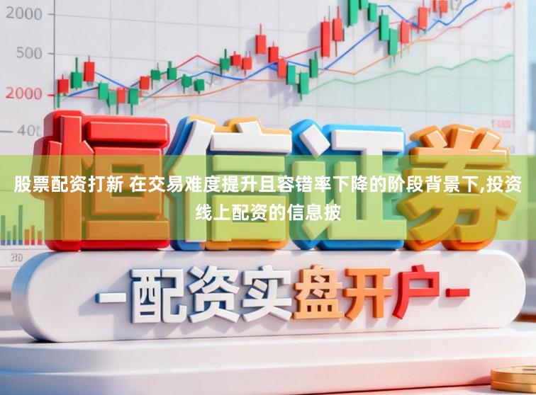 股票配资打新 在交易难度提升且容错率下降的阶段背景下,投资线上配资的信息披