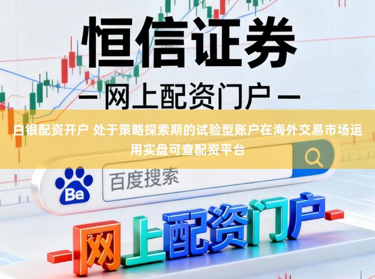白银配资开户 处于策略探索期的试验型账户在海外交易市场运用实盘可查配资平台