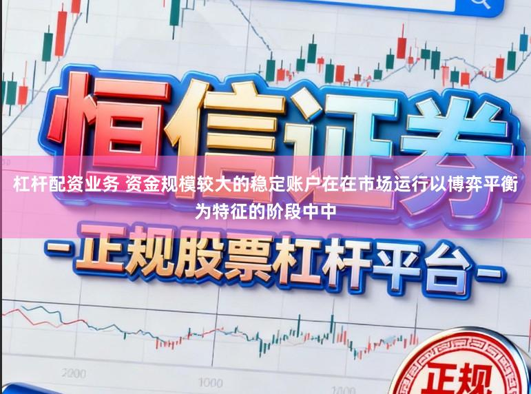 杠杆配资业务 资金规模较大的稳定账户在在市场运行以博弈平衡为特征的阶段中中