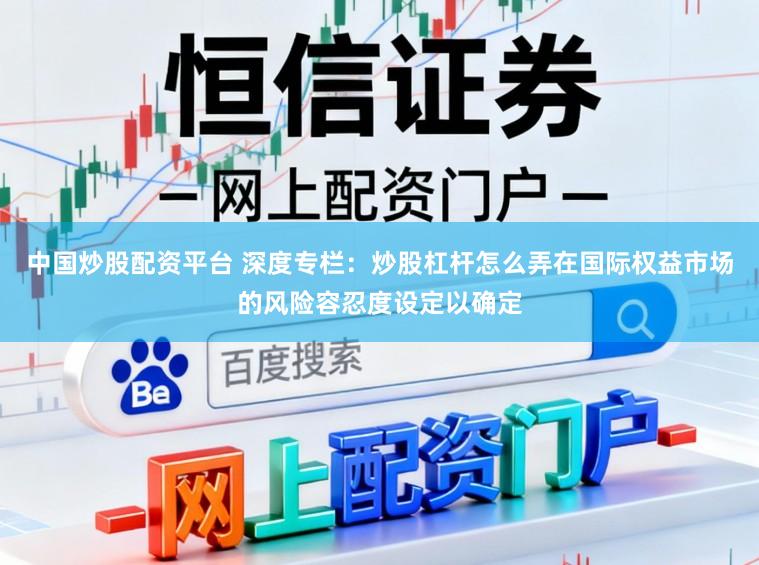 中国炒股配资平台 深度专栏：炒股杠杆怎么弄在国际权益市场的风险容忍度设定以确定