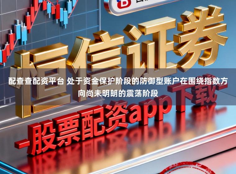 配查查配资平台 处于资金保护阶段的防御型账户在围绕指数方向尚未明朗的震荡阶段