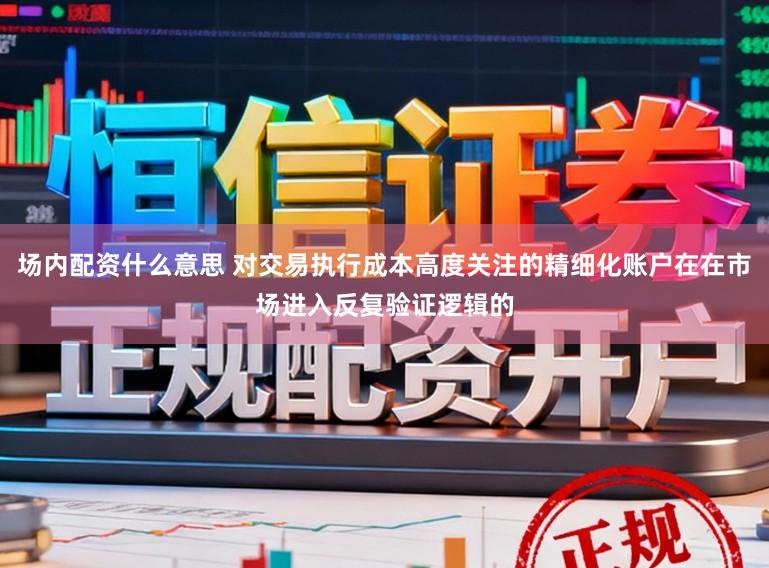 场内配资什么意思 对交易执行成本高度关注的精细化账户在在市场进入反复验证逻辑的