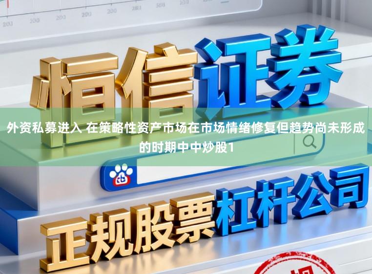 外资私募进入 在策略性资产市场在市场情绪修复但趋势尚未形成的时期中中炒股1