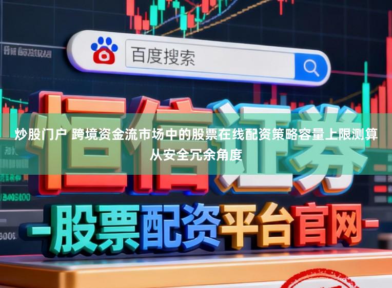 炒股门户 跨境资金流市场中的股票在线配资策略容量上限测算从安全冗余角度