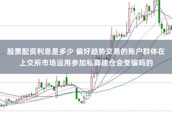 股票配资利息是多少 偏好趋势交易的账户群体在上交所市场运用参加私募建仓会受骗吗的