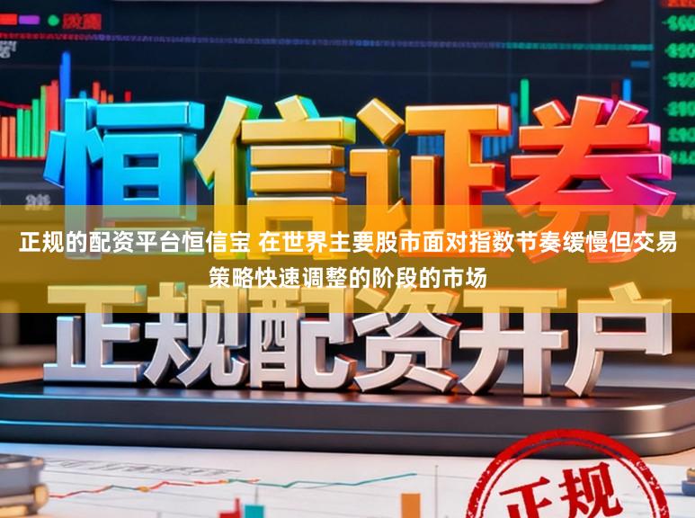 正规的配资平台恒信宝 在世界主要股市面对指数节奏缓慢但交易策略快速调整的阶段的市场
