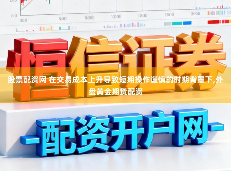 股票配资网 在交易成本上升导致短期操作谨慎的时期背景下,外盘黄金期货配资
