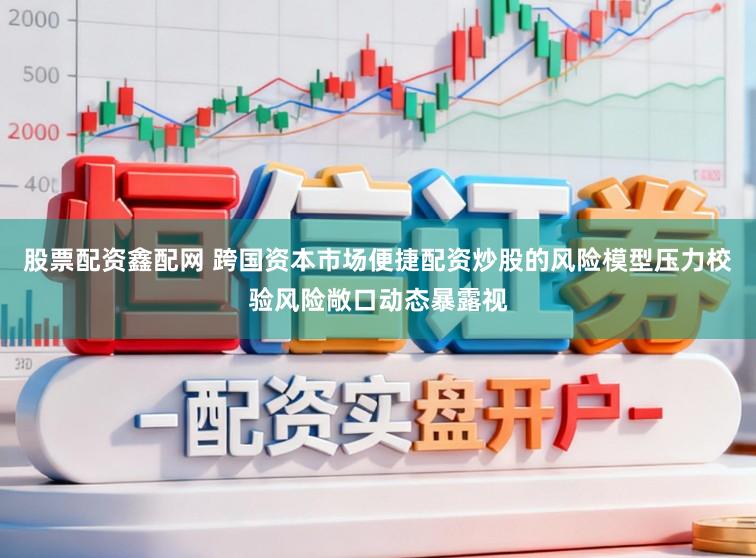 股票配资鑫配网 跨国资本市场便捷配资炒股的风险模型压力校验风险敞口动态暴露视