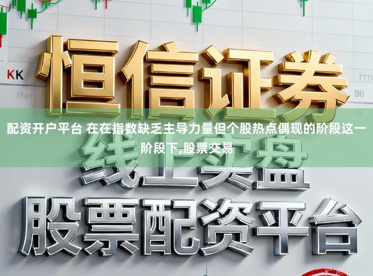 配资开户平台 在在指数缺乏主导力量但个股热点偶现的阶段这一阶段下,股票交易