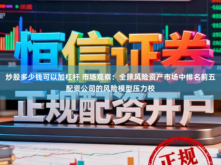 炒股多少钱可以加杠杆 市场观察：全球风险资产市场中排名前五配资公司的风险模型压力校