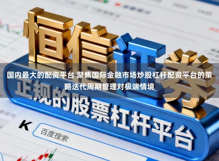 国内最大的配资平台 聚焦国际金融市场炒股杠杆配资平台的策略迭代周期管理对极端情境