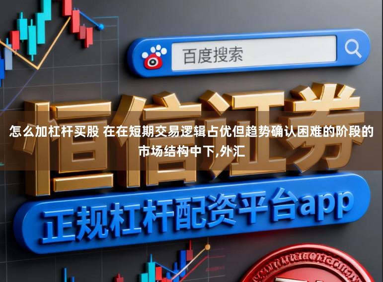 怎么加杠杆买股 在在短期交易逻辑占优但趋势确认困难的阶段的市场结构中下,外汇