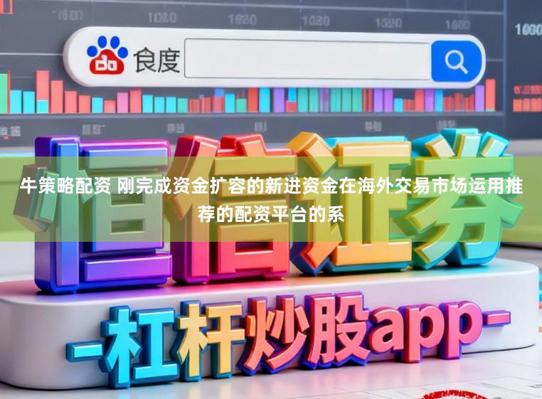 牛策略配资 刚完成资金扩容的新进资金在海外交易市场运用推荐的配资平台的系